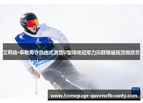 艾莉森·泰勒勇夺自由式滑雪U型场地冠军力压群雄展现顶级技艺