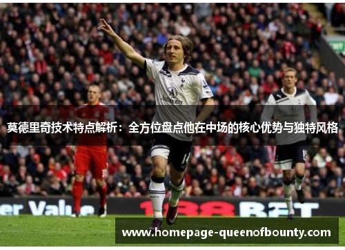 莫德里奇技术特点解析：全方位盘点他在中场的核心优势与独特风格