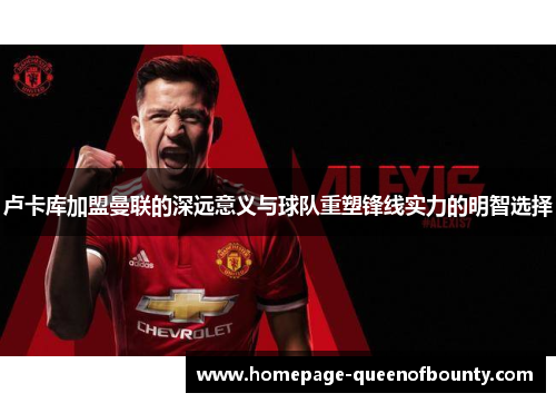 卢卡库加盟曼联的深远意义与球队重塑锋线实力的明智选择