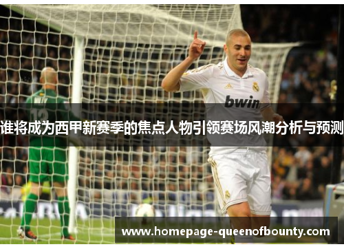 谁将成为西甲新赛季的焦点人物引领赛场风潮分析与预测