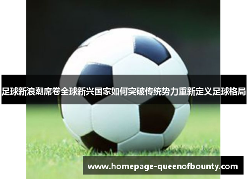 足球新浪潮席卷全球新兴国家如何突破传统势力重新定义足球格局