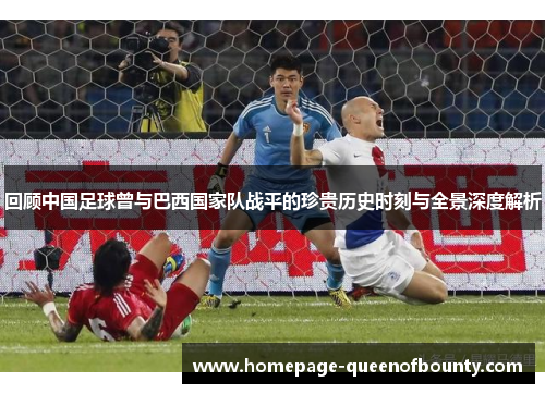 回顾中国足球曾与巴西国家队战平的珍贵历史时刻与全景深度解析