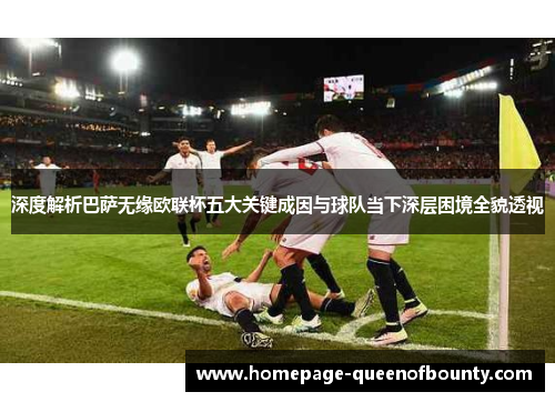 深度解析巴萨无缘欧联杯五大关键成因与球队当下深层困境全貌透视