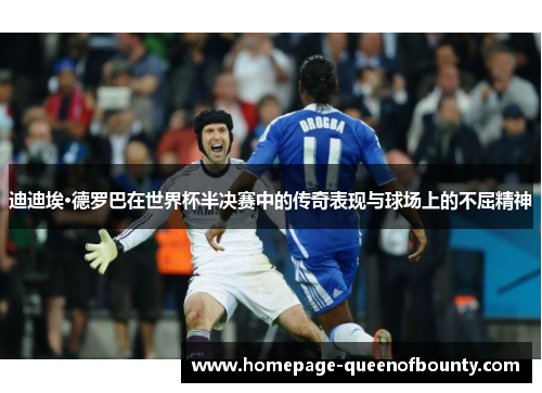 迪迪埃·德罗巴在世界杯半决赛中的传奇表现与球场上的不屈精神 迪迪埃·德罗巴在世界杯半决赛中的传奇表现与球场上的不屈精神